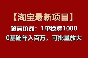 （11246期）【淘宝项目】超高价品：1单赚1000多，0基础年入百万，可批量放大