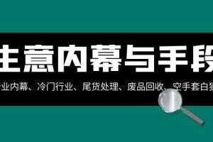 （8437期）生意内幕·与手段：行业内幕、冷门行业、尾货处理、废品回收、空手套白狼..
