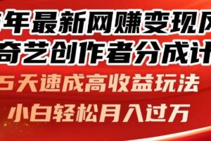 （14657期）25年最新网赚变现风口！爱奇艺创作者分成计划，5天速成高收益玩法，小…