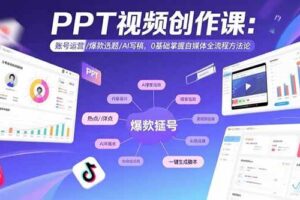 （15747期）PPT视频创作课：账号运营/爆款选题/AI写稿，0基础掌握自媒体全流程方法论