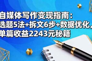（16378期）自媒体写作变现指南：选题5法+拆文6步+数据优化，单篇收益2243元秘籍