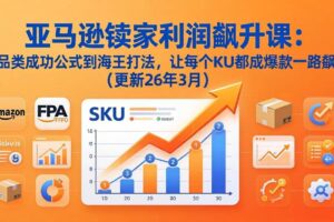 (17841期)亚马逊卖家利润飙升课:从品类成功公式到海王打法,让每个SKU都成爆款一路飙升(更新26年3月)