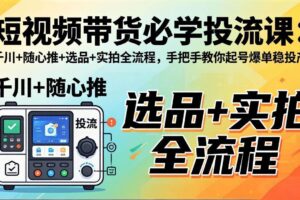 (17903期)短视频带货必学投流课:千川+随心推+选品+实拍全流程,手把手教你起号爆单稳投产