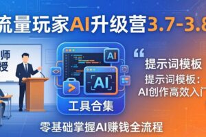 (18022期)流量玩家AI升级营3.7-3.8全套资料:多老师亲授+工具合集+提示词模板,零基础掌握AI赚钱全流程