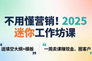 (18015期)不用懂营销!2025 迷你工作坊课:送填空大纲 + 模板,一周卖课赚现金、圈客户